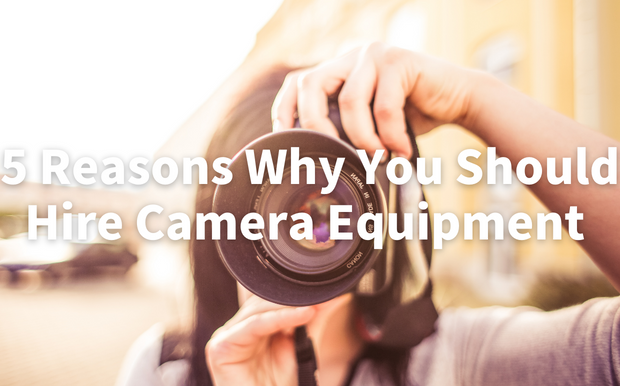 5 Reasons Why You Should Hire Camera Equipment